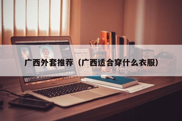 广西外套推荐（广西适合穿什么衣服）