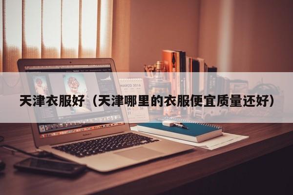 天津衣服好（天津哪里的衣服便宜质量还好）